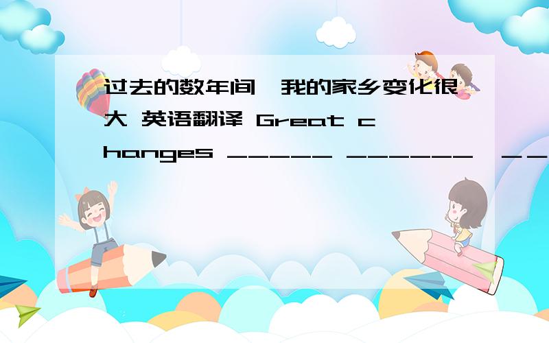 过去的数年间,我的家乡变化很大 英语翻译 Great changes _____ ______　＿＿＿　　＿＿＿