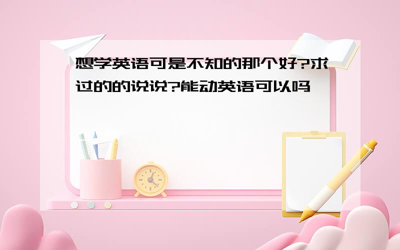 想学英语可是不知的那个好?求过的的说说?能动英语可以吗