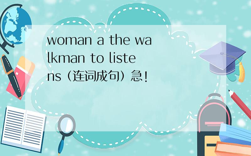 woman a the walkman to listens（连词成句）急!