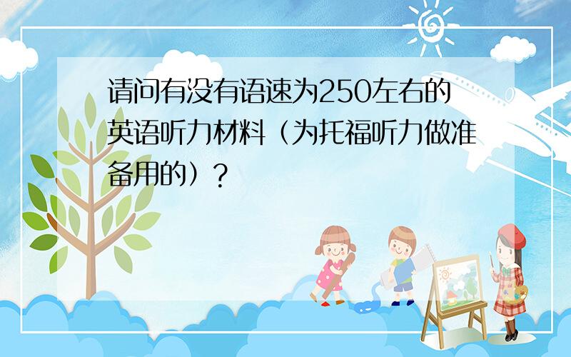 请问有没有语速为250左右的英语听力材料（为托福听力做准备用的）?