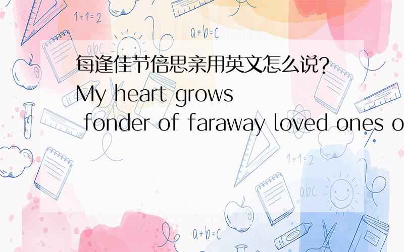 每逢佳节倍思亲用英文怎么说?My heart grows fonder of faraway loved ones on lonely festive days 是不是这样呢?