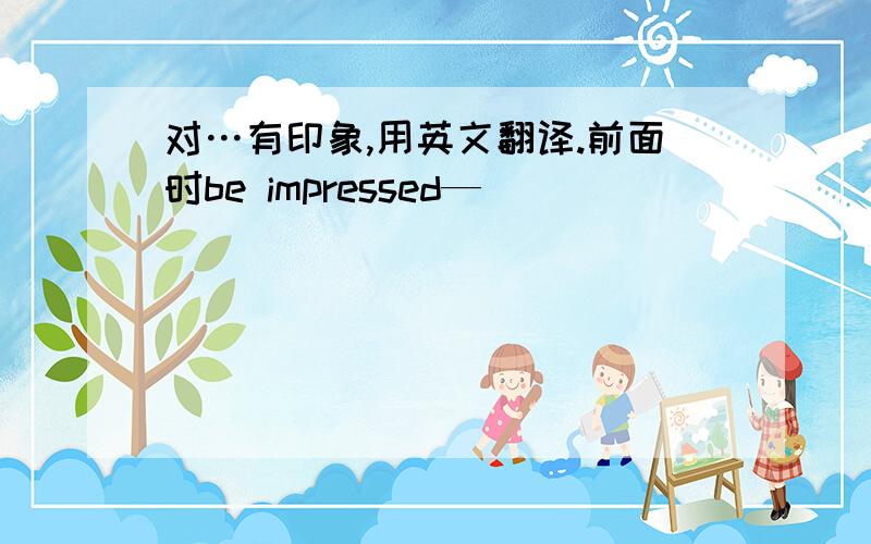 对…有印象,用英文翻译.前面时be impressed—