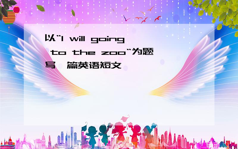 以“l will going to the zoo“为题写一篇英语短文