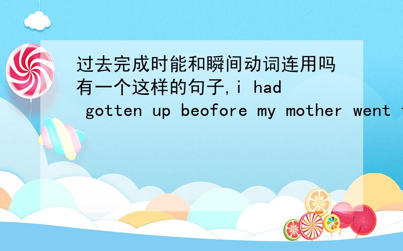 过去完成时能和瞬间动词连用吗有一个这样的句子,i had gotten up beofore my mother went to my room this morning ,这里 gotten up 就是瞬间动词,那就是说可以用瞬间动词了.