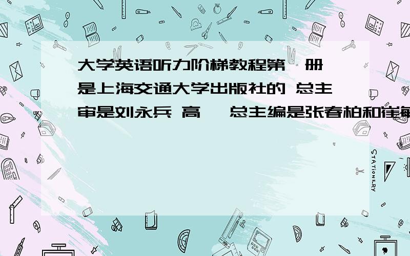 大学英语听力阶梯教程第一册 是上海交通大学出版社的 总主审是刘永兵 高瑛 总主编是张春柏和崔敏