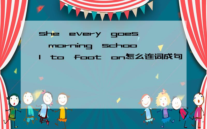 she,every,goes,morning,school,to,foot,on怎么连词成句