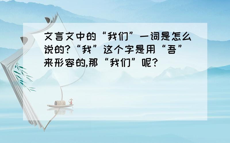 文言文中的“我们”一词是怎么说的?“我”这个字是用“吾”来形容的,那“我们”呢?