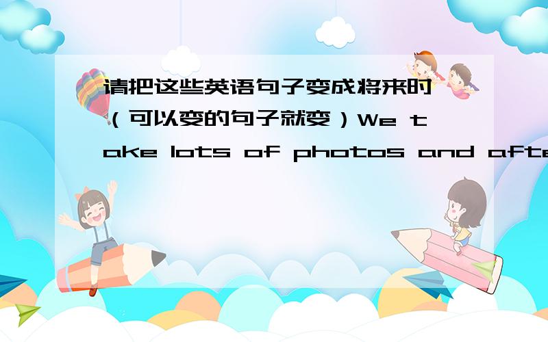 请把这些英语句子变成将来时 （可以变的句子就变）We take lots of photos and after going back ,I show my photos to my friends.I like my vacation that is very interesting.How about you?