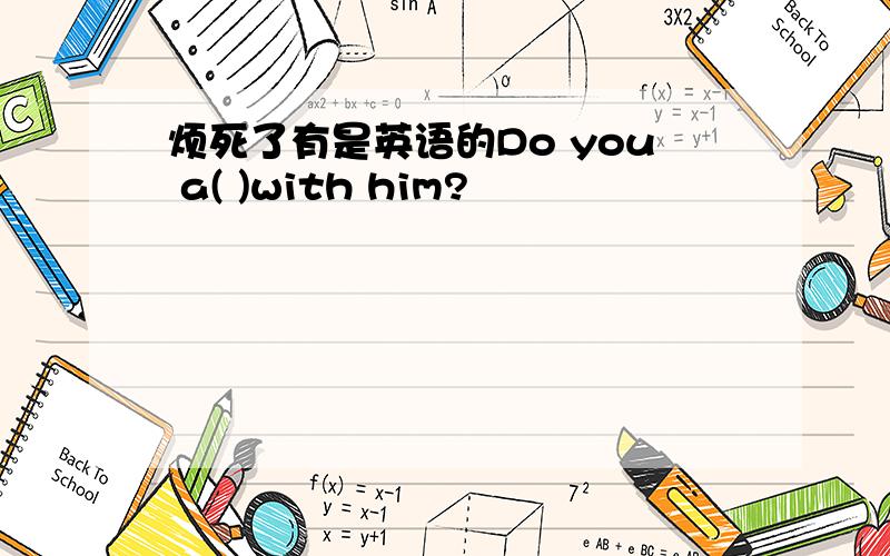 烦死了有是英语的Do you a( )with him?