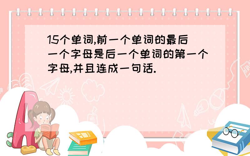 15个单词,前一个单词的最后一个字母是后一个单词的第一个字母,并且连成一句话.