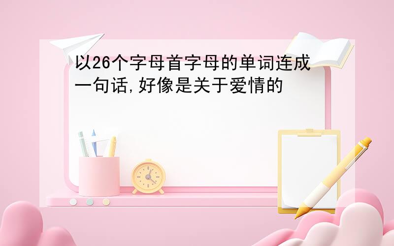 以26个字母首字母的单词连成一句话,好像是关于爱情的