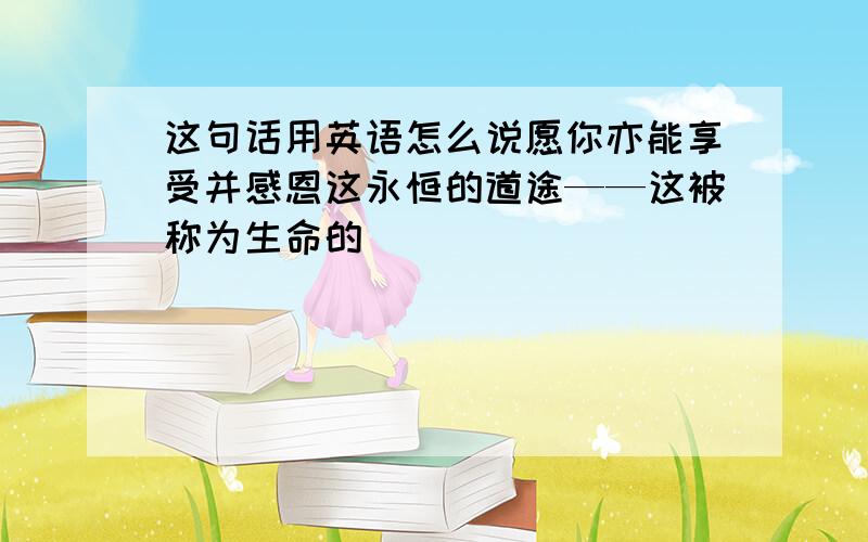 这句话用英语怎么说愿你亦能享受并感恩这永恒的道途——这被称为生命的