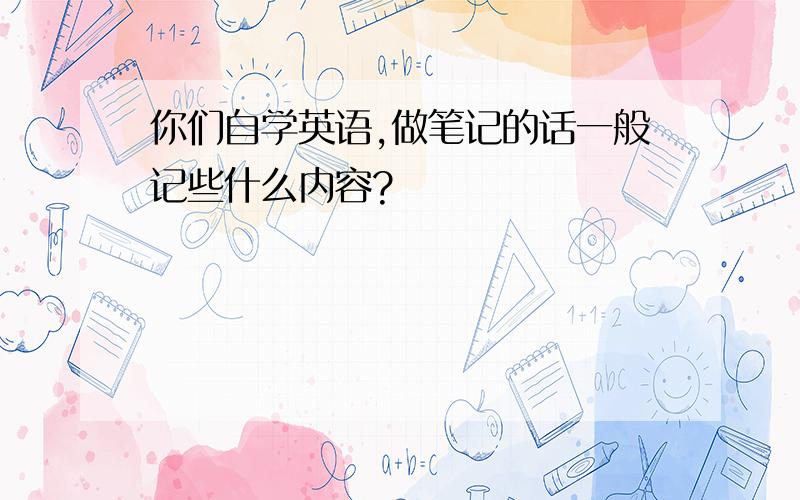 你们自学英语,做笔记的话一般记些什么内容?