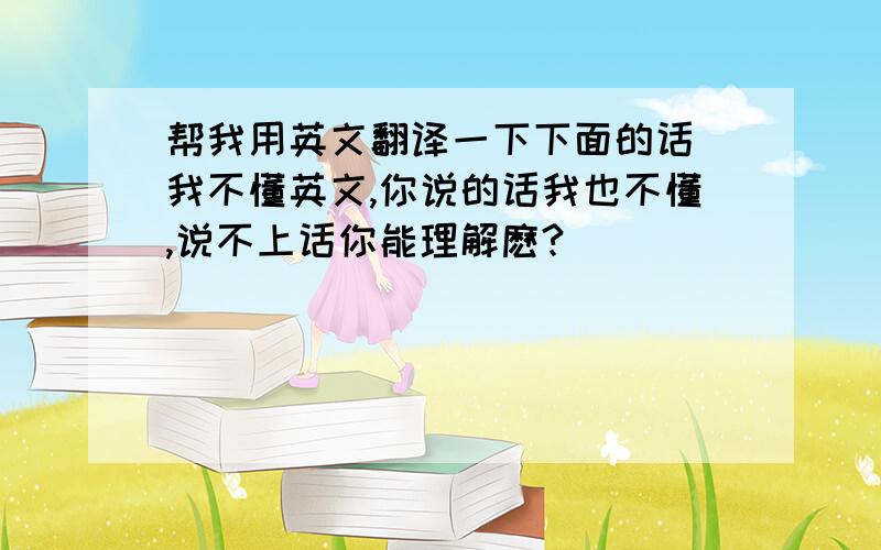 帮我用英文翻译一下下面的话 我不懂英文,你说的话我也不懂,说不上话你能理解麽?