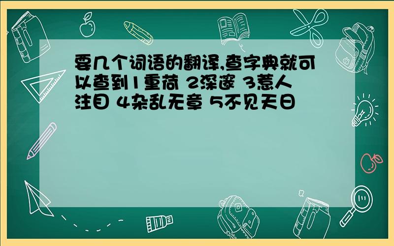 要几个词语的翻译,查字典就可以查到1重荷 2深邃 3惹人注目 4杂乱无章 5不见天日