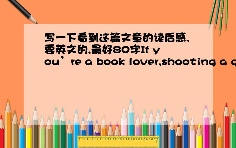 写一下看到这篇文章的读后感,要英文的,最好80字If you’re a book lover,shooting a gun and *wielding a sword to do mindless killing in a video game may not be your sort of entertainment.But if a video game can give you the same exper