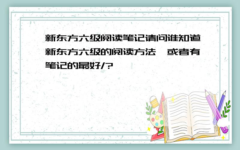 新东方六级阅读笔记请问谁知道新东方六级的阅读方法,或者有笔记的最好/?