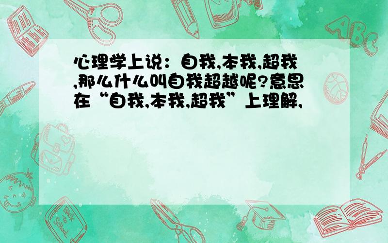 心理学上说：自我,本我,超我,那么什么叫自我超越呢?意思在“自我,本我,超我”上理解,