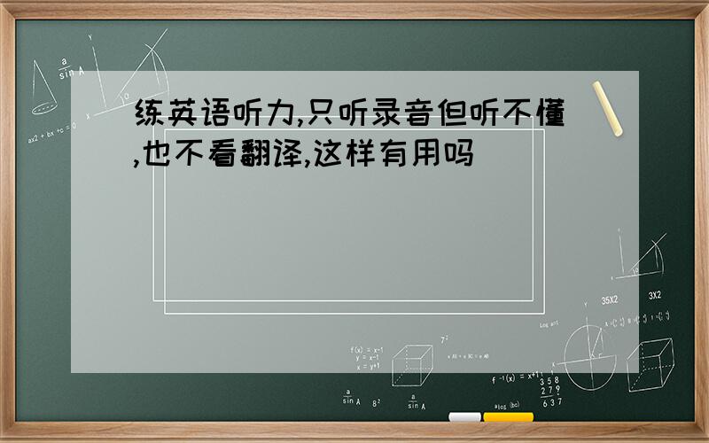 练英语听力,只听录音但听不懂,也不看翻译,这样有用吗