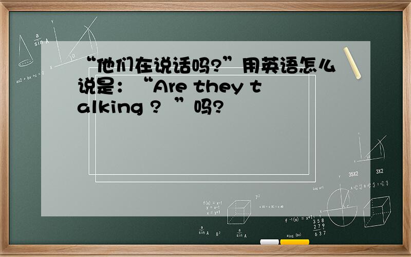 “他们在说话吗?”用英语怎么说是：“Are they talking ?  ”吗?