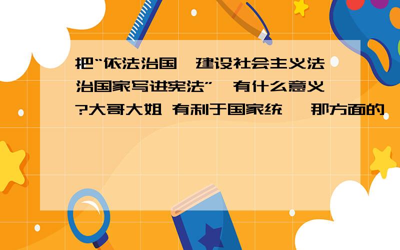 把“依法治国,建设社会主义法治国家写进宪法”,有什么意义?大哥大姐 有利于国家统一 那方面的