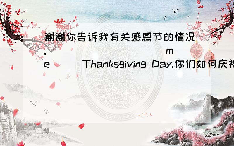 谢谢你告诉我有关感恩节的情况.___ ___ ____me___Thanksgiving Day.你们如何庆祝圣诞节?互赠礼物礼物.___ do you ___Christmas?_____ ____and _____their____.小孩不可以捉弄老人Children mustn't____ ____ ____old people.万