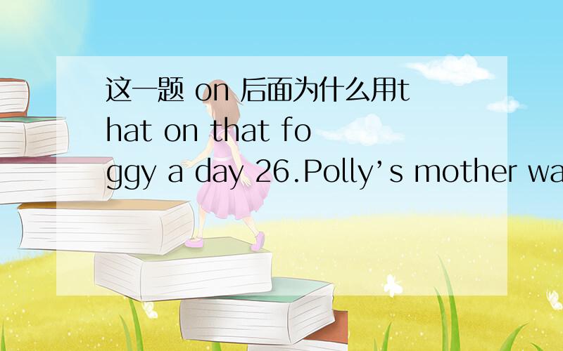 这一题 on 后面为什么用that on that foggy a day 26.Polly’s mother was anxious about ______ she could get home safely on ______ foggy a day.A.whether; that B.if; that C.whether; such D.if; so