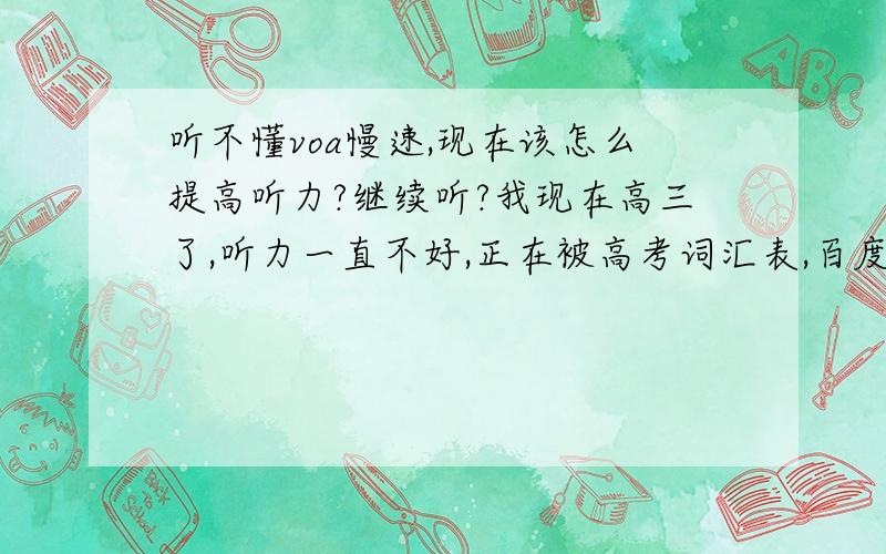 听不懂voa慢速,现在该怎么提高听力?继续听?我现在高三了,听力一直不好,正在被高考词汇表,百度了一下推荐了听voa慢速新闻,但是我听不懂,可能我背单词发音出了点问题,我想知道我现在该不