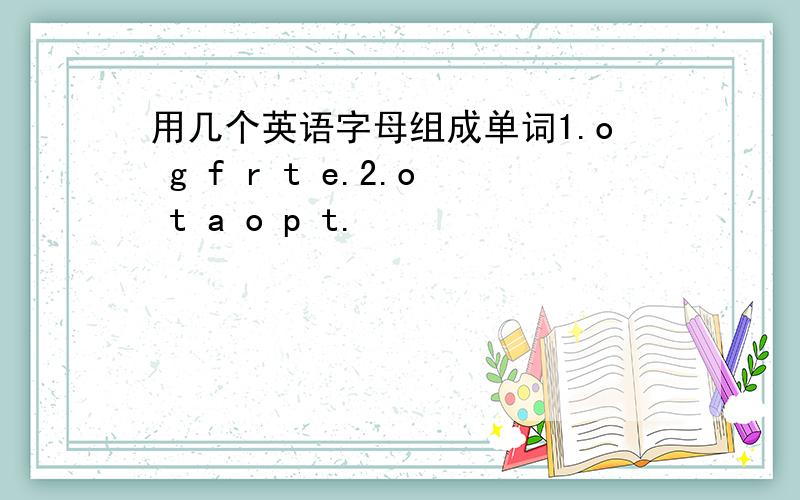 用几个英语字母组成单词1.o g f r t e.2.o t a o p t.