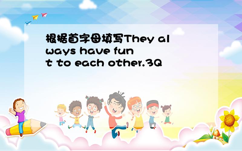 根据首字母填写They always have fun t to each other.3Q