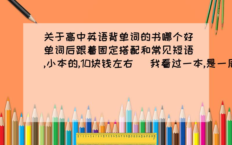 关于高中英语背单词的书哪个好单词后跟着固定搭配和常见短语,小本的,10块钱左右 （我看过一本,是一周一周的规定背哪些,我忘记名字了,有人知道吗） 好着急