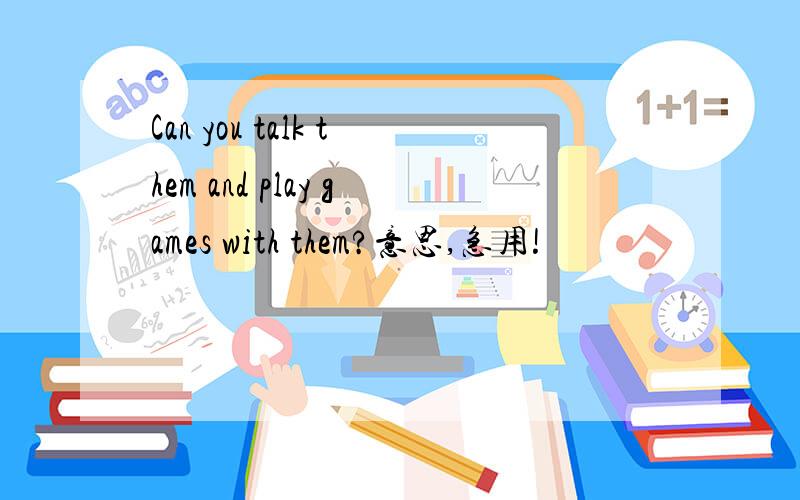 Can you talk them and play games with them?意思,急用!