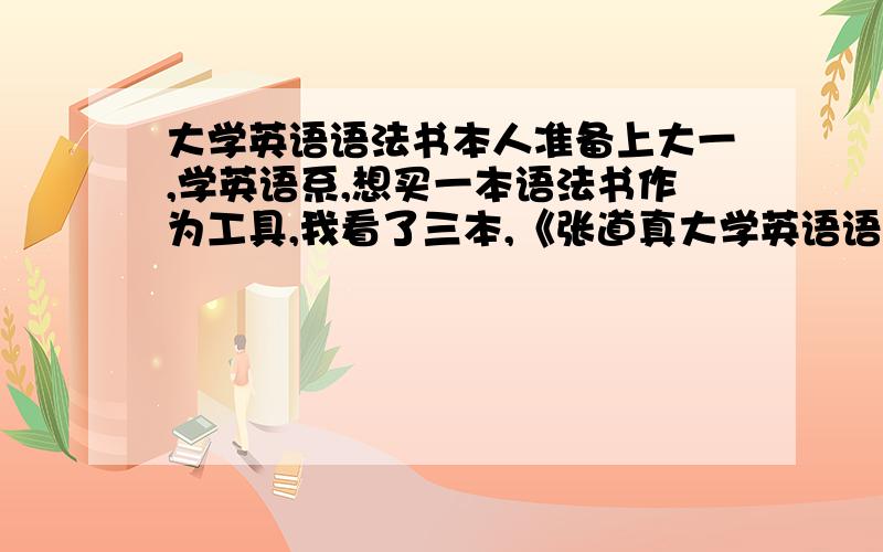 大学英语语法书本人准备上大一,学英语系,想买一本语法书作为工具,我看了三本,《张道真大学英语语法》,《张道真实用英语语法》,,请师哥师姐帮忙选一下,好多人都说薄冰的,可我觉得实在