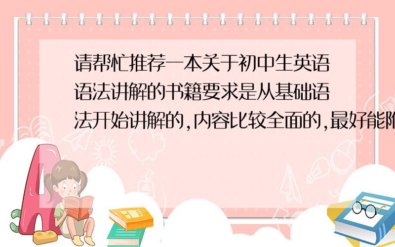 请帮忙推荐一本关于初中生英语语法讲解的书籍要求是从基础语法开始讲解的,内容比较全面的,最好能附带练习题和答案,