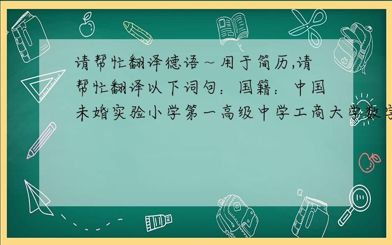 请帮忙翻译德语～用于简历,请帮忙翻译以下词句：国籍：中国未婚实验小学第一高级中学工商大学数字技术工科学士200学时商务英语软件应用技能多谢!不要在线翻译的~~