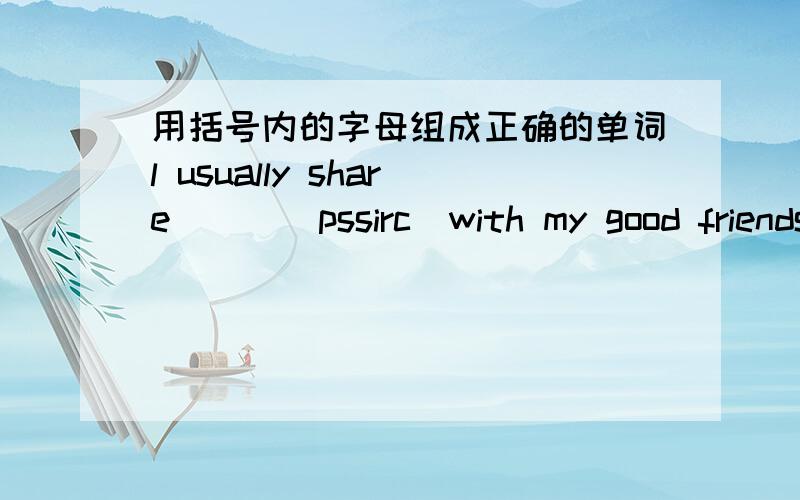 用括号内的字母组成正确的单词l usually share___(pssirc)with my good friendsLook at the ____(lemoneatrw).it's so big