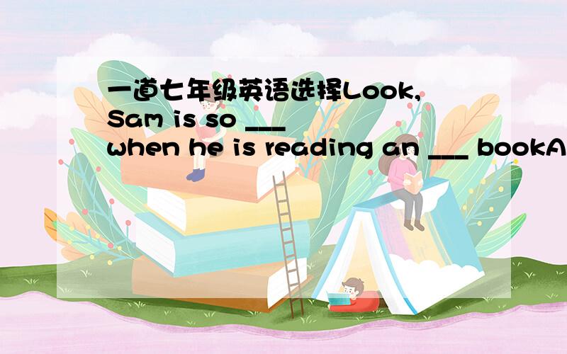 一道七年级英语选择Look,Sam is so ___ when he is reading an ___ bookA.exciting,interesting B.exciting,interestedC.excited,interesting Dexcited.interested理由