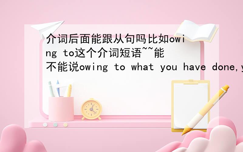 介词后面能跟从句吗比如owing to这个介词短语~~能不能说owing to what you have done,you.