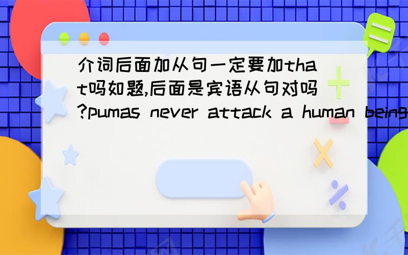 介词后面加从句一定要加that吗如题,后面是宾语从句对吗?pumas never attack a human being except_____conered.A they are B being C that they are D when they are which one is the best answer?但是when they are conered是名词性从