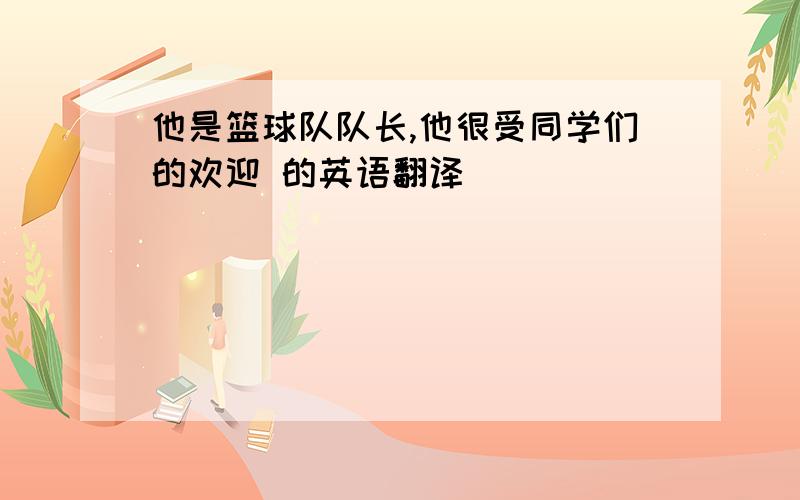 他是篮球队队长,他很受同学们的欢迎 的英语翻译