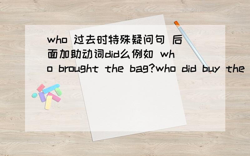 who 过去时特殊疑问句 后面加助动词did么例如 who brought the bag?who did buy the bag?哪个结构正确 为什么