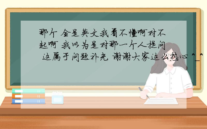 那个 全是英文我看不懂啊对不起啊 我以为是对那一个人提问 这属于问题补充 谢谢大家这么热心 ^_^