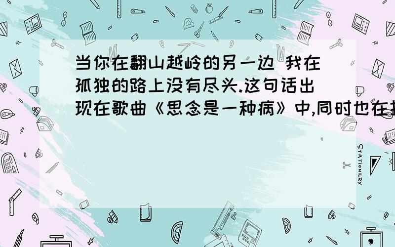 当你在翻山越岭的另一边 我在孤独的路上没有尽头.这句话出现在歌曲《思念是一种病》中,同时也在扎西拉姆多多的诗集《疑似风月》中的《行者》一文中,歌曲和诗集的出版的时间差不多,