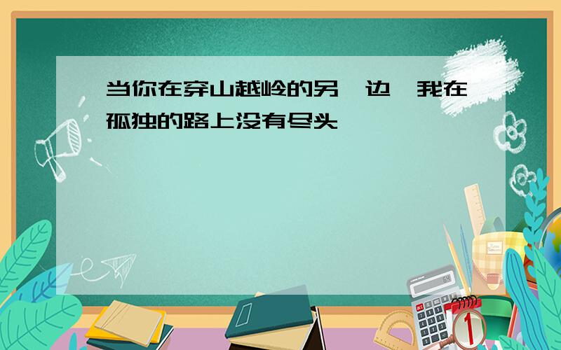 当你在穿山越岭的另一边,我在孤独的路上没有尽头