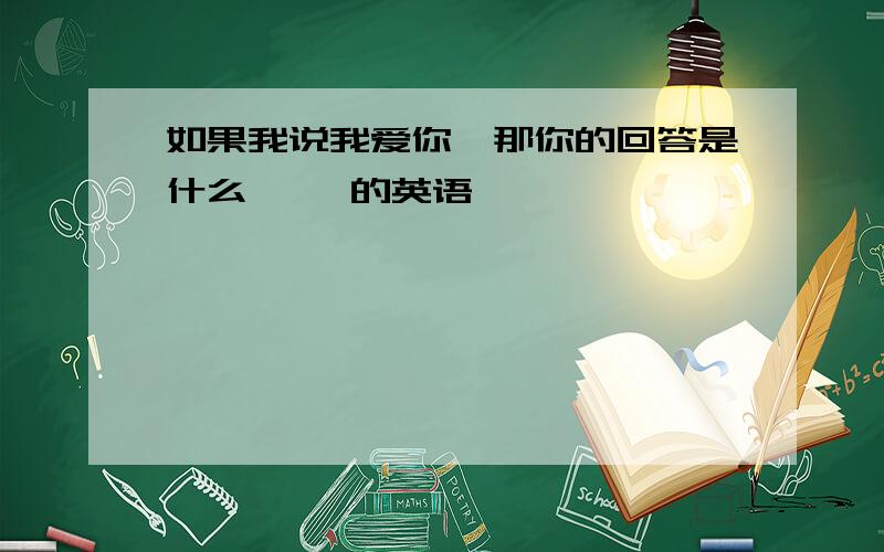 如果我说我爱你,那你的回答是什么 ——的英语