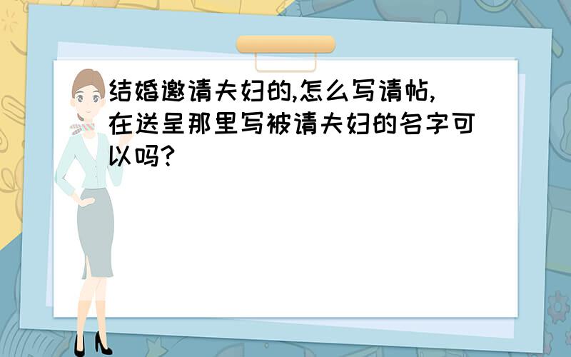 结婚邀请夫妇的,怎么写请帖,在送呈那里写被请夫妇的名字可以吗?