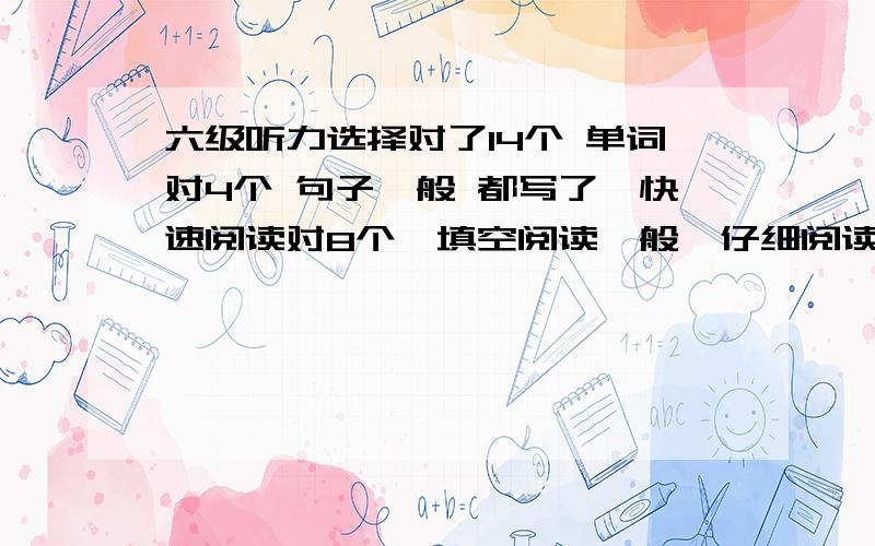 六级听力选择对了14个 单词对4个 句子一般 都写了,快速阅读对8个,填空阅读一般,仔细阅读对6个 完形对10完形对10个，作文写的不错！翻译对了2个左右 能大概多少分！