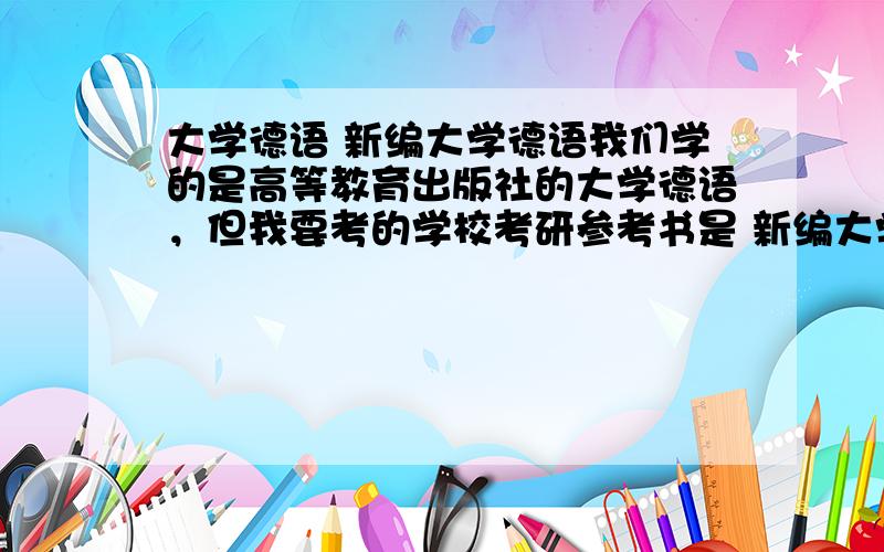 大学德语 新编大学德语我们学的是高等教育出版社的大学德语，但我要考的学校考研参考书是 新编大学德语，不知道这两本书的程度是否一样？哪本更难些？现在学哪本好呢？