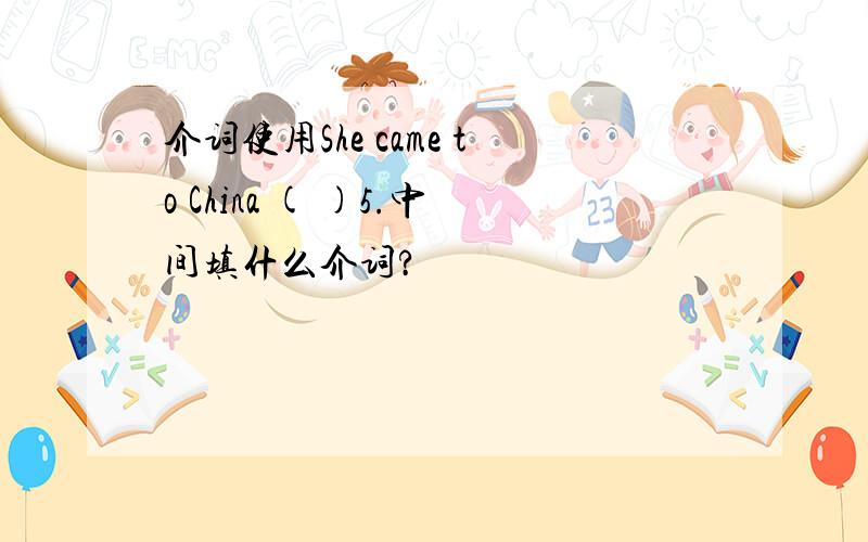 介词使用She came to China ( )5.中间填什么介词?