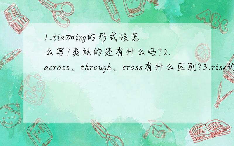 1.tie加ing的形式该怎么写?类似的还有什么吗?2.across、through、cross有什么区别?3.rise的过去式和过去分词,它和raise有什么区别?4.flap的过去式怎么写?5.hide的过去式和过去分词是什么?如果在10：00